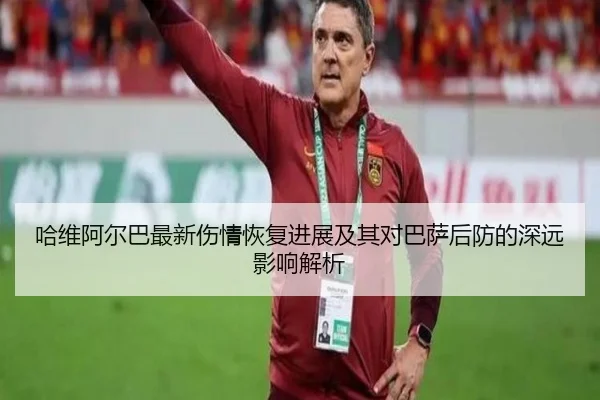 哈维阿尔巴最新伤情恢复进展及其对巴萨后防的深远影响解析