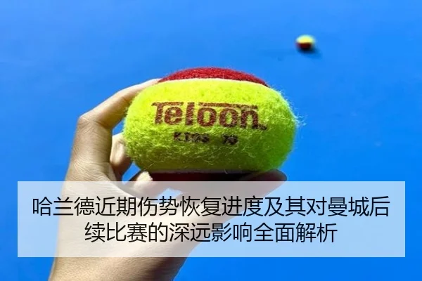 哈兰德近期伤势恢复进度及其对曼城后续比赛的深远影响全面解析