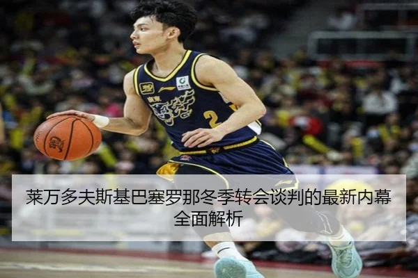 莱万多夫斯基巴塞罗那冬季转会谈判的最新内幕全面解析
